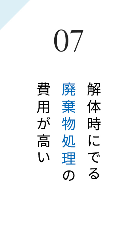 07 解体時にでる廃棄物処理の費用が高い