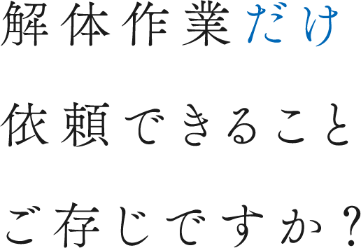 解体作業だけ依頼できることご存じですか？